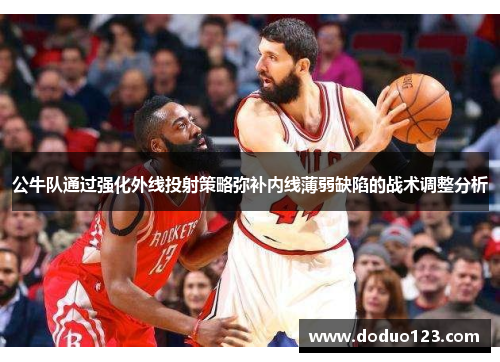 公牛队通过强化外线投射策略弥补内线薄弱缺陷的战术调整分析
