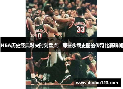 NBA历史经典对决时刻盘点：那些永载史册的传奇比赛瞬间